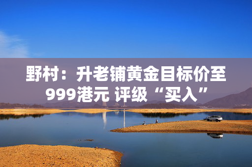 野村：升老铺黄金目标价至999港元 评级“买入”