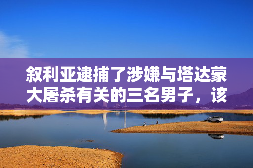 叙利亚逮捕了涉嫌与塔达蒙大屠杀有关的三名男子，该大屠杀导致数百人被处决