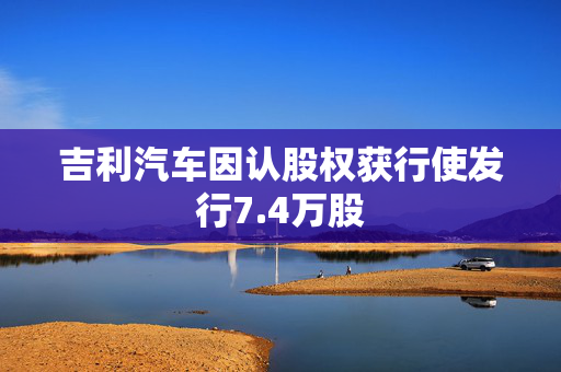 吉利汽车因认股权获行使发行7.4万股