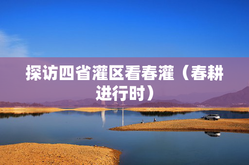 探访四省灌区看春灌（春耕进行时）
