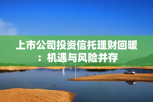 上市公司投资信托理财回暖：机遇与风险并存