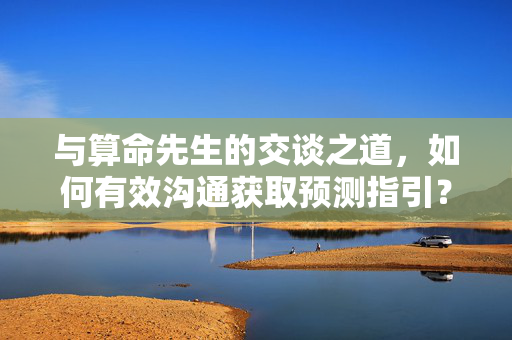 与算命先生的交谈之道，如何有效沟通获取预测指引？
