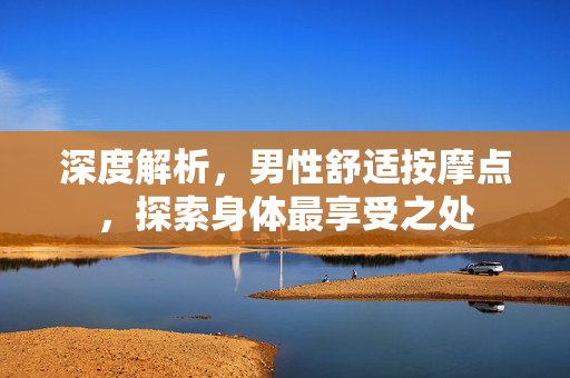 深度解析，男性舒适按摩点，探索身体最享受之处