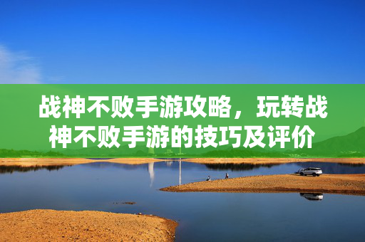 战神不败手游攻略，玩转战神不败手游的技巧及评价