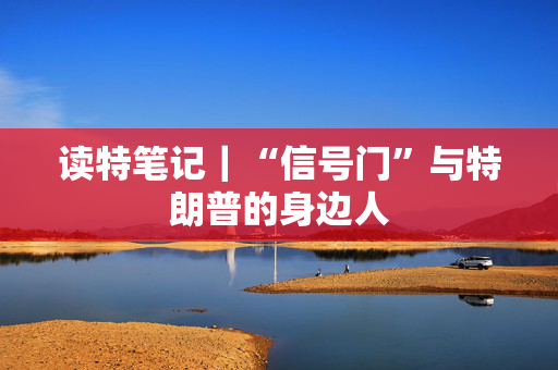 读特笔记｜“信号门”与特朗普的身边人