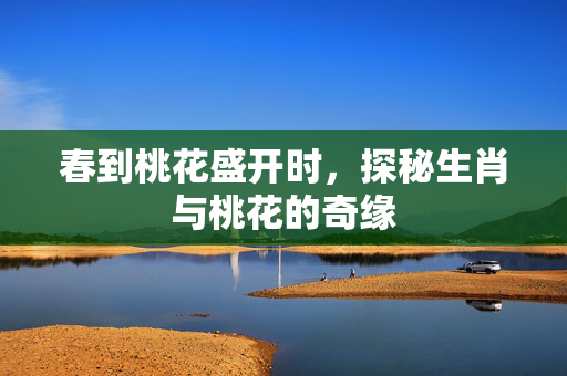 春到桃花盛开时，探秘生肖与桃花的奇缘