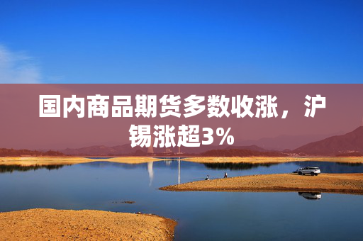 国内商品期货多数收涨，沪锡涨超3%
