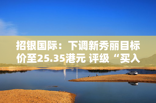 招银国际：下调新秀丽目标价至25.35港元 评级“买入”