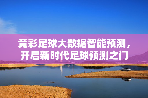 竞彩足球大数据智能预测，开启新时代足球预测之门