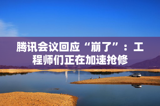 腾讯会议回应“崩了”：工程师们正在加速抢修