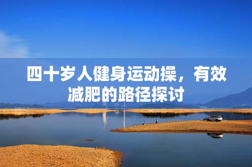 四十岁人健身运动操，有效减肥的路径探讨