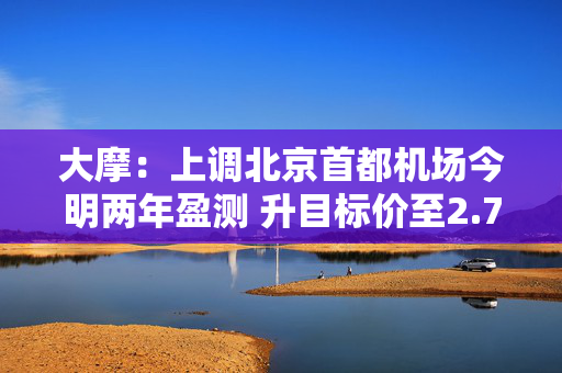 大摩：上调北京首都机场今明两年盈测 升目标价至2.7港元