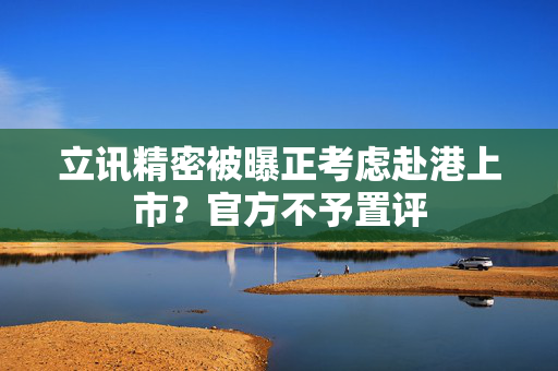 立讯精密被曝正考虑赴港上市？官方不予置评