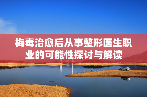梅毒治愈后从事整形医生职业的可能性探讨与解读
