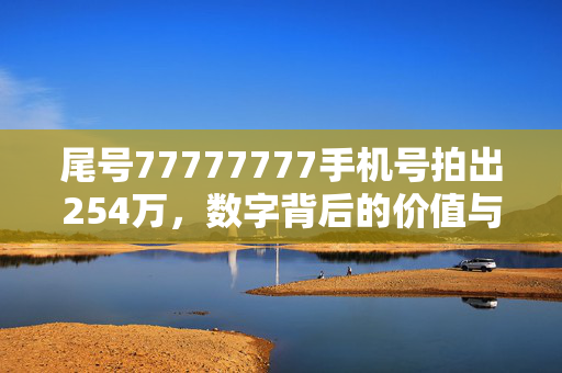 尾号77777777手机号拍出254万，数字背后的价值与市场新动向