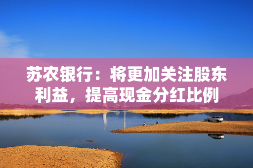 苏农银行：将更加关注股东利益，提高现金分红比例