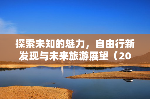 探索未知的魅力，自由行新发现与未来旅游展望（2025年旅游指南）