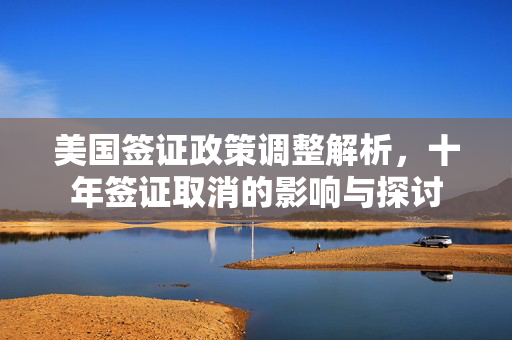 美国签证政策调整解析，十年签证取消的影响与探讨