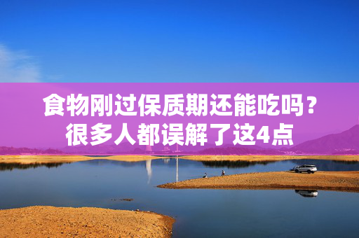 食物刚过保质期还能吃吗？很多人都误解了这4点