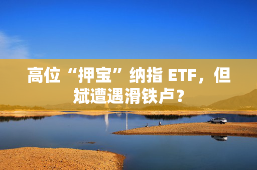 高位“押宝”纳指 ETF，但斌遭遇滑铁卢？