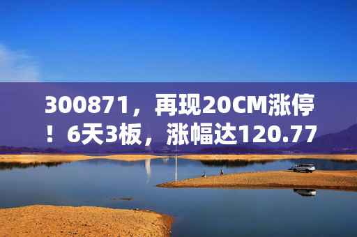 300871，再现20CM涨停！6天3板，涨幅达120.77%