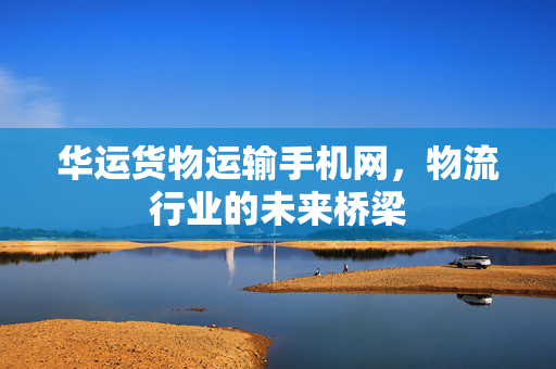 华运货物运输手机网，物流行业的未来桥梁