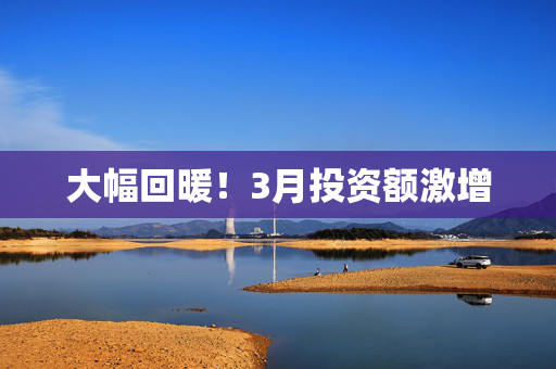 大幅回暖！3月投资额激增