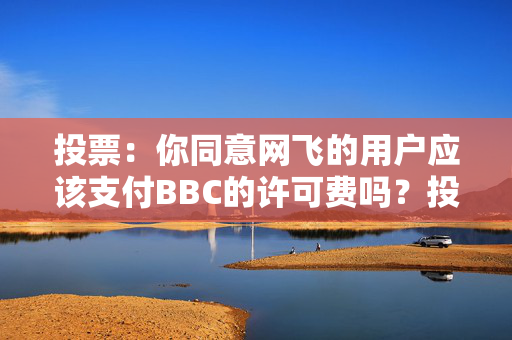 投票：你同意网飞的用户应该支付BBC的许可费吗？投票现在