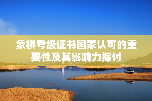 象棋考级证书国家认可的重要性及其影响力探讨