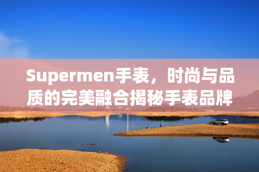 Supermen手表，时尚与品质的完美融合揭秘手表品牌新宠儿supermen手表介绍