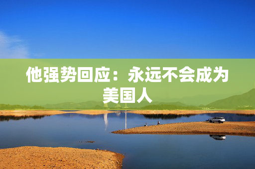 他强势回应：永远不会成为美国人