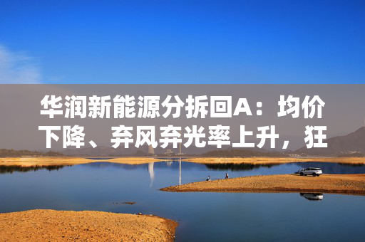 华润新能源分拆回A：均价下降、弃风弃光率上升，狂奔背后消纳成关键