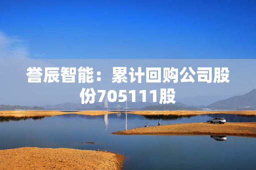 誉辰智能：累计回购公司股份705111股
