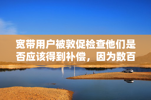 宽带用户被敦促检查他们是否应该得到补偿，因为数百万人错过了