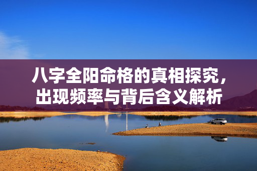 八字全阳命格的真相探究，出现频率与背后含义解析
