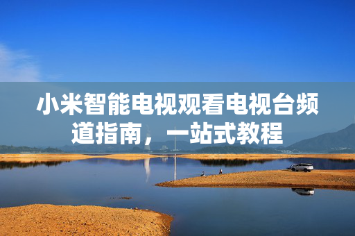 小米智能电视观看电视台频道指南，一站式教程