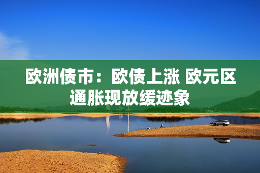 欧洲债市：欧债上涨 欧元区通胀现放缓迹象
