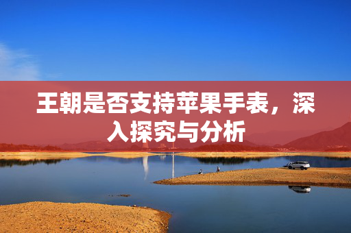 王朝是否支持苹果手表，深入探究与分析