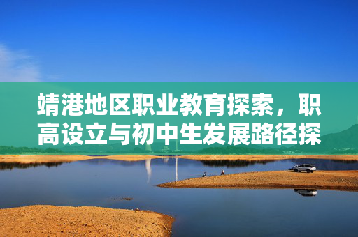 靖港地区职业教育探索，职高设立与初中生发展路径探究