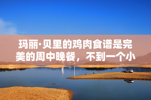 玛丽·贝里的鸡肉食谱是完美的周中晚餐，不到一个小时就能做好