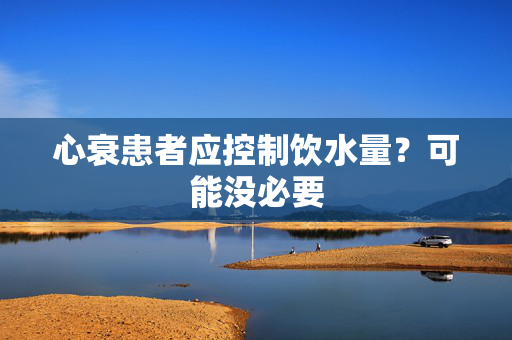 心衰患者应控制饮水量？可能没必要