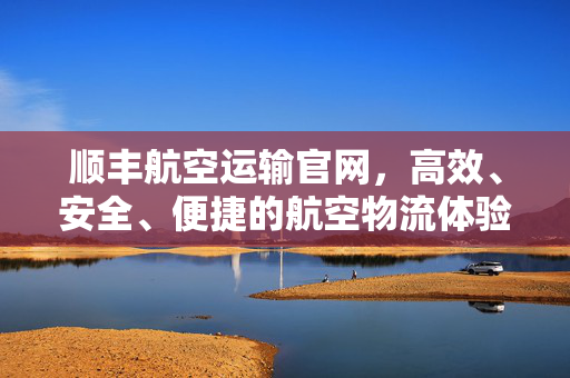 顺丰航空运输官网，高效、安全、便捷的航空物流体验