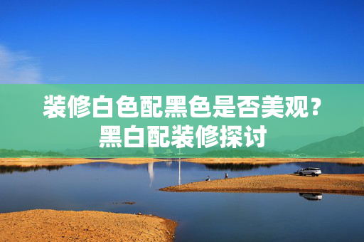 装修白色配黑色是否美观？黑白配装修探讨