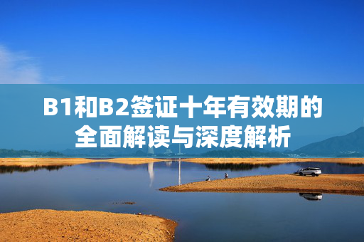 B1和B2签证十年有效期的全面解读与深度解析