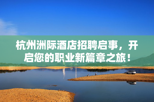 杭州洲际酒店招聘启事，开启您的职业新篇章之旅！