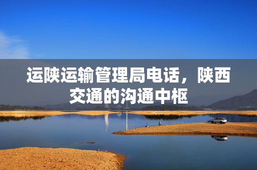 运陕运输管理局电话，陕西交通的沟通中枢