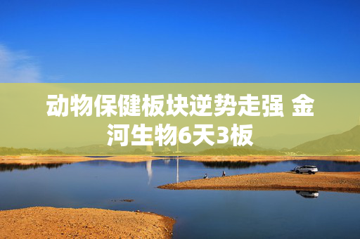 动物保健板块逆势走强 金河生物6天3板