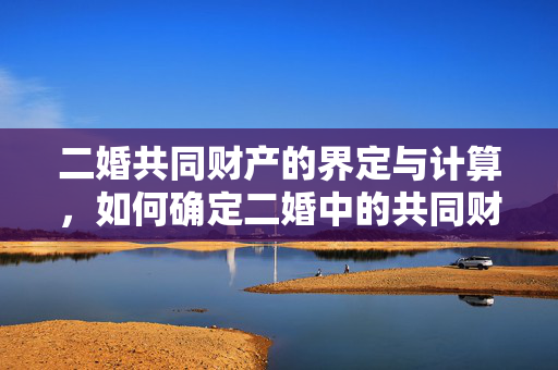 二婚共同财产的界定与计算，如何确定二婚中的共同财产？