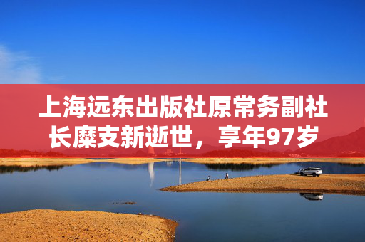 上海远东出版社原常务副社长糜支新逝世，享年97岁