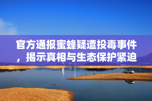官方通报蜜蜂疑遭投毒事件，揭示真相与生态保护紧迫性​​​​​​​​​​​​​​​​​​​​​​​​​​​​​​​​​​​​​​​​​​​​​​​​​​​​​​​​​​​​​（注，标题中使用了关键词通报、投毒事件、真相揭秘和保护生态，旨在准确概括文章内容。）